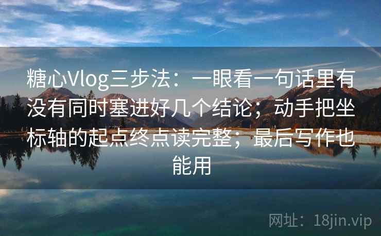 糖心Vlog三步法：一眼看一句话里有没有同时塞进好几个结论；动手把坐标轴的起点终点读完整；最后写作也能用