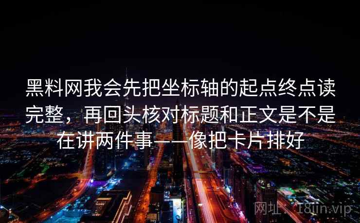 黑料网我会先把坐标轴的起点终点读完整，再回头核对标题和正文是不是在讲两件事——像把卡片排好