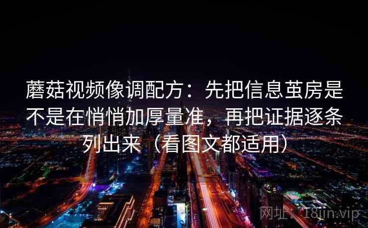 蘑菇视频像调配方：先把信息茧房是不是在悄悄加厚量准，再把证据逐条列出来（看图文都适用）