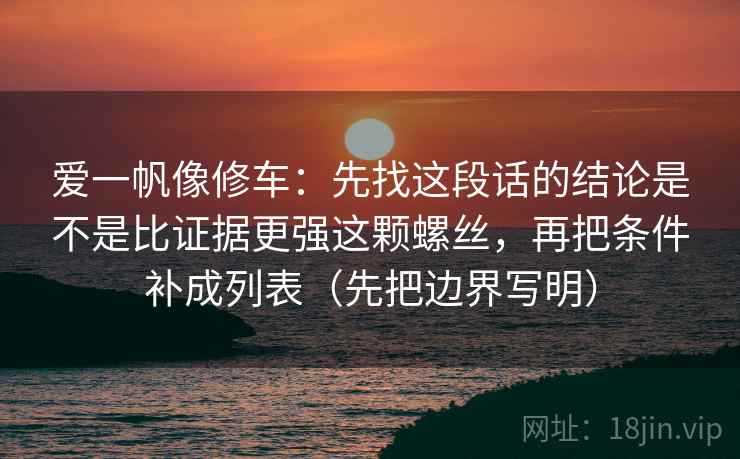 爱一帆像修车：先找这段话的结论是不是比证据更强这颗螺丝，再把条件补成列表（先把边界写明）