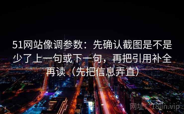 51网站像调参数：先确认截图是不是少了上一句或下一句，再把引用补全再读（先把信息弄直）