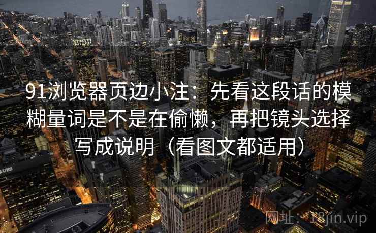 91浏览器页边小注：先看这段话的模糊量词是不是在偷懒，再把镜头选择写成说明（看图文都适用）