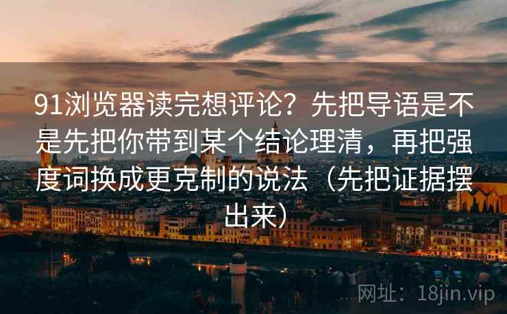 91浏览器读完想评论？先把导语是不是先把你带到某个结论理清，再把强度词换成更克制的说法（先把证据摆出来）