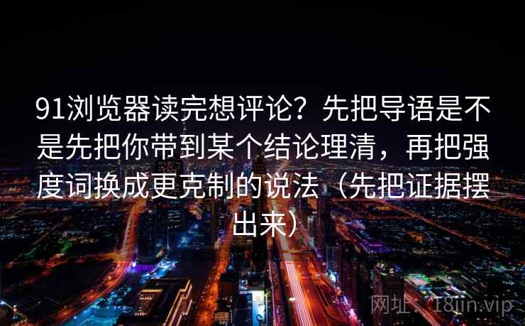 91浏览器读完想评论？先把导语是不是先把你带到某个结论理清，再把强度词换成更克制的说法（先把证据摆出来）